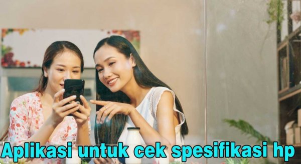 5 Aplikasi Untuk Cek Spesifikasi HP Terbaik Dan Akurat